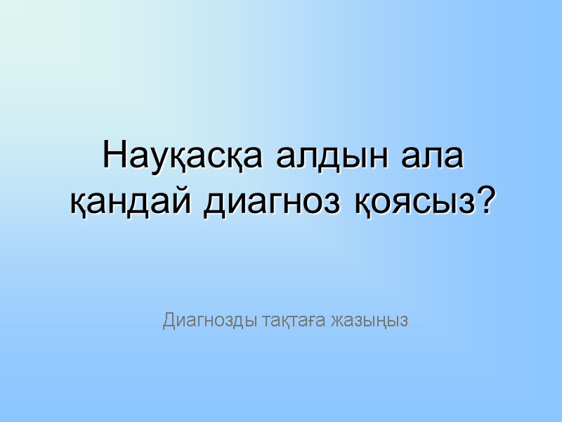 Науқасқа алдын ала қандай диагноз қоясыз? Диагнозды тақтаға жазыңыз